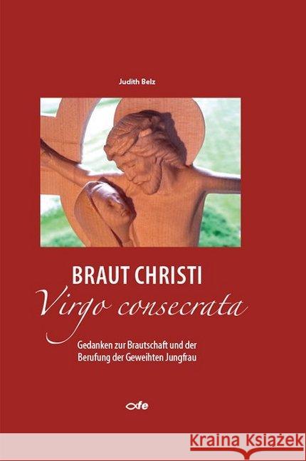 Braut Christi - Virgo consecrata : Gedanken zur Brautschaft und der Berufung der Geweihten Jungfrau Belz, Judith 9783863572334