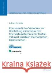 Kontinuierliches Verfahren zur Herstellung miniaturisierter faserverbundtechnischer Profile mit axial variablen mechanischen Eigenschaften : Dissertationsschrift Schütte, Adrian 9783863592417