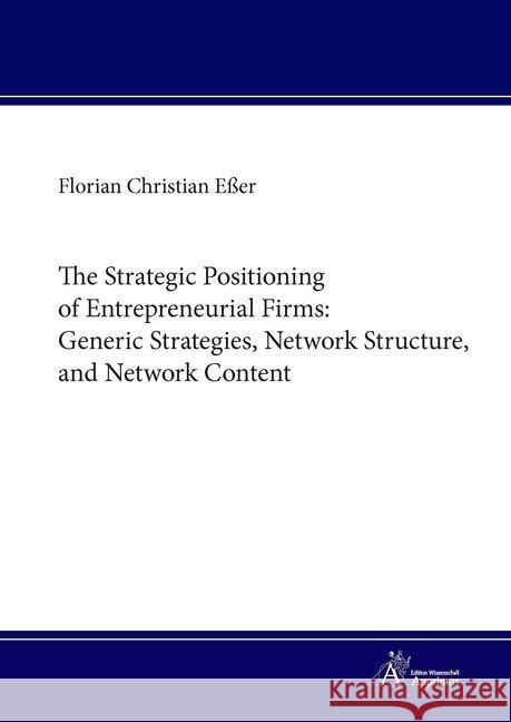 The Strategic Positioning of Entrepreneurial Firms: Generic Strategies, Network Structure, and Network Content : Dissertationsschrift Eßer, Florian Christian 9783863593476