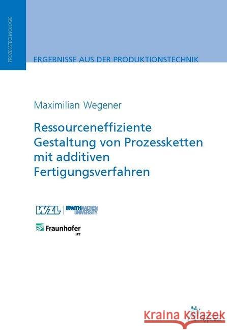 Ressourceneffiziente Gestaltung von Prozessketten mit additiven Fertigungsverfahren Wegener, Maximilian 9783863594879