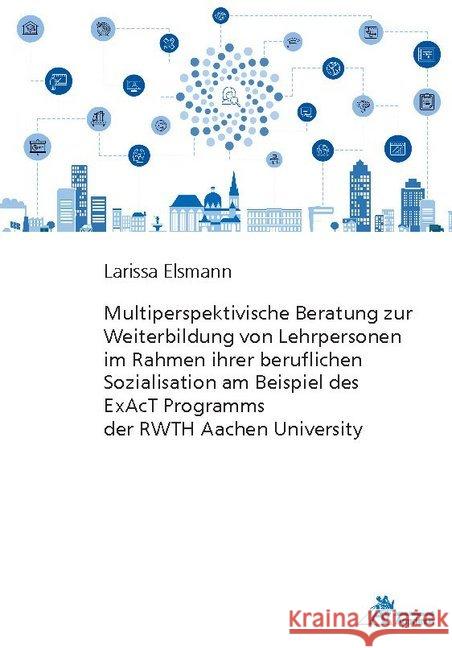 Multiperspektivische Beratung zur Weiterbildung von Lehrpersonen im Rahmen ihrer beruflichen Sozialisation am Beispiel des ExAcT Programms der RWTH Aachen University Elsmann, Larissa 9783863596613