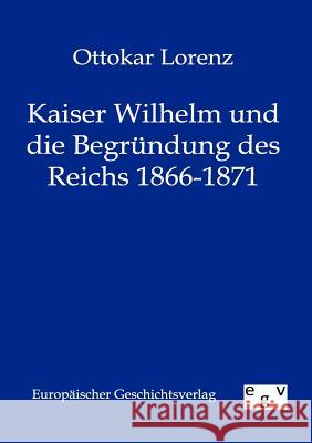 Kaiser Wilhelm und die Begründung des Reichs 1866-1871 Lorenz, Ottokar 9783863820053