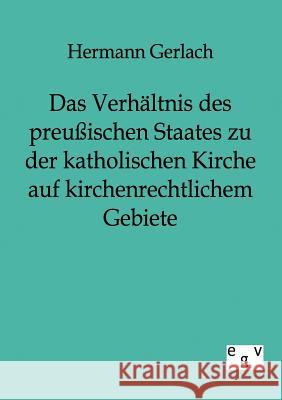 Das Verhältnis des preußischen Staates zu der katholischen Kirche auf kirchenrechtlichem Gebiete Gerlach, Hermann 9783863821319 Europäischer Geschichtsverlag