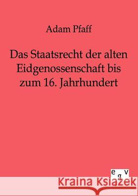 Das Staatsrecht der alten Eidgenossenschaft bis zum 16. Jahrhundert Pfaff, Adam 9783863821500 Europäischer Geschichtsverlag