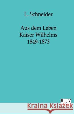 Aus Dem Leben Kaiser Wilhelms 1849-1873 Schneider, L. 9783863821906 Europäischer Geschichtsverlag
