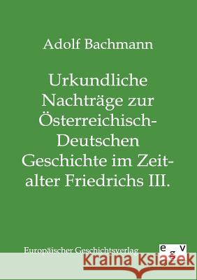 Urkundliche Nachträge zur Österreichisch-Deutschen Geschichte im Zeitalter Friedrichs III. Bachmann, Adolf 9783863822163