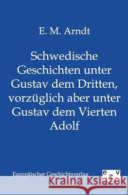 Schwedische Geschichten unter Gustav dem Dritten, vorzüglich aber unter Gustav dem Vierten Adolf E M Arndt 9783863822255 Salzwasser-Verlag Gmbh