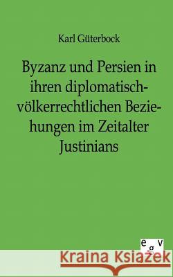 Byzanz und Persien in ihren diplomatisch-völkerrechtlichen Beziehungen im Zeitalter Justinians Güterbock, Karl 9783863824419 Europäischer Geschichtsverlag