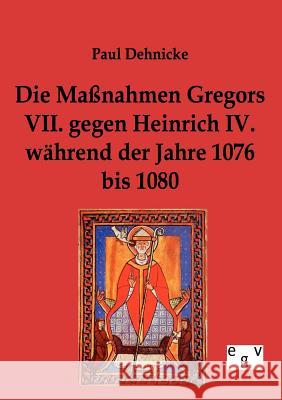 Die Maßnahmen Gregors VII. gegen Heinrich IV. während der Jahre 1076 bis 1080 Dehnicke, Paul 9783863824471 Europäischer Geschichtsverlag