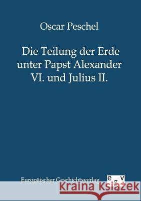 Die Teilung der Erde unter Papst Alexander VI. und Julius II. Peschel, Oscar 9783863826437 Europäischer Geschichtsverlag