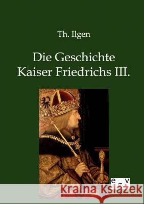 Die Geschichte Kaiser Friedrichs III. Ilgen, Theodor 9783863827779 Europäischer Geschichtsverlag