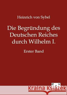 Die Begründung des Deutschen Reiches durch Wilhelm I. Von Sybel, Heinrich 9783863828431 Europäischer Geschichtsverlag