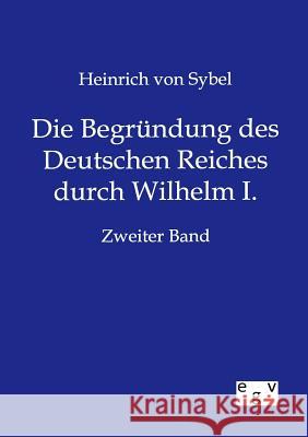 Die Begründung des Deutschen Reiches durch Wilhelm I. Von Sybel, Heinrich 9783863828448