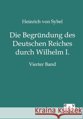 Die Begründung des Deutschen Reiches durch Wilhelm I. Von Sybel, Heinrich 9783863828462