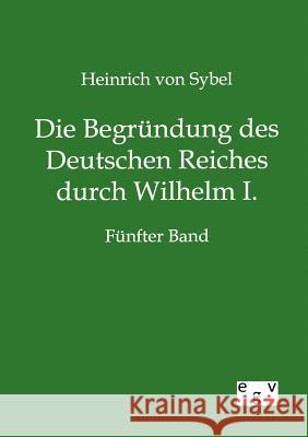 Die Begründung des Deutschen Reiches durch Wilhelm I. Von Sybel, Heinrich 9783863828479 Europäischer Geschichtsverlag