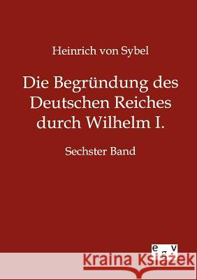 Die Begründung des Deutschen Reiches durch Wilhelm I. Von Sybel, Heinrich 9783863828486 Europäischer Geschichtsverlag