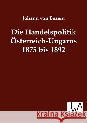 Die Handelspolitik Österreich-Ungarns 1875 bis 1892 Von Bazant, Johann 9783863830670