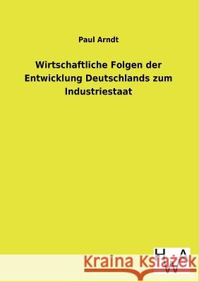 Wirtschaftliche Folgen der Entwicklung Deutschlands zum Industriestaat Arndt, Paul 9783863831684