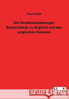 Die Handelsbeziehungen Deutschlands zu England und den englischen Kolonien Arndt, Paul 9783863831769