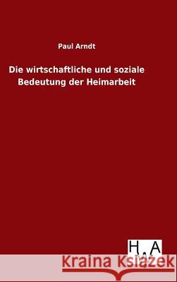 Die wirtschaftliche und soziale Bedeutung der Heimarbeit Paul Arndt 9783863832902