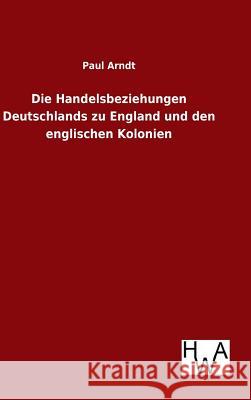 Die Handelsbeziehungen Deutschlands zu England und den englischen Kolonien Paul Arndt 9783863832926