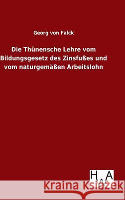 Die Thünensche Lehre vom Bildungsgesetz des Zinsfußes und vom naturgemäßen Arbeitslohn Georg Von Falck 9783863833428