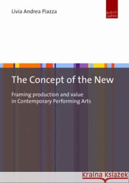 The Concept of the New: Framing Production and Value in Contemporary Performing Arts Livia Andrea Piazza 9783863887377 Barbara Budrich