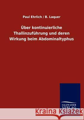 Über kontinuierliche Thallinzuführung und deren Wirkung beim Abdominaltyphus Ehrlich, Paul Laquer B. 9783864448508