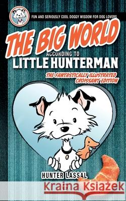 The Big World According to Little Hunterman: Fun and Seriously Cool Doggy Wisdom for Dog Lovers Hunter Lassal, Lassal 9783864690785 Legendarymedia