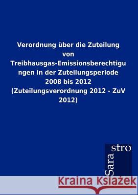 Verordnung über die Zuteilung von Treibhausgas-Emissionsberechtigungen in der Zuteilungsperiode 2008 bis 2012 (Zuteilungsverordnung 2012 - ZuV 2012) Sarastro Gmbh 9783864717369 Sarastro Gmbh