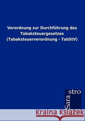 Verordnung zur Durchführung des Tabaksteuergesetzes (Tabaksteuerverordnung - TabStV) Sarastro Gmbh 9783864717741 Sarastro Gmbh