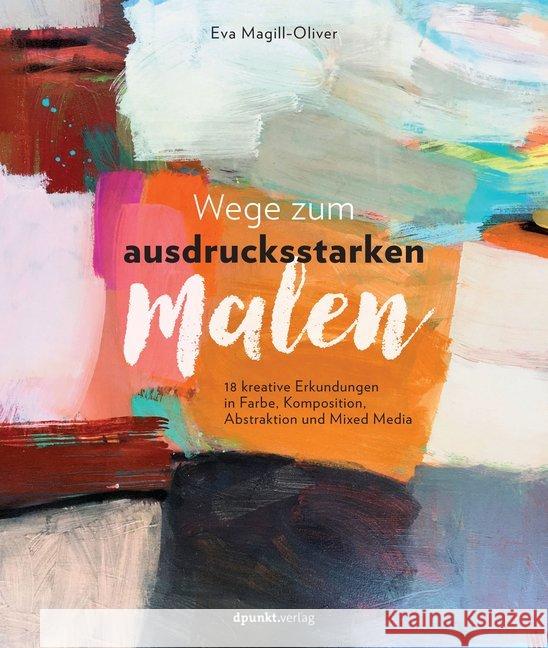 Wege zum ausdrucksstarken Malen : 18 kreative Erkundungen in Farbe, Komposition, Abstraktion und Mixed Media Magill-Oliver, Eva 9783864906398