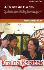 A Capite Ad Calces : Vom Scheitel bis zur Sohle. Eine Übersetzung aller wichtigen anatomischen und histologischen Fachbegriffe. Mehr als 3.500 Stichwörter Clos, Alexander   9783865412928 Lehmanns Media-LOB.de