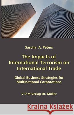The Impacts of International Terrorism on International Trade: Global Business Strategies for Multinational Corporations Sascha A Peters 9783865501288