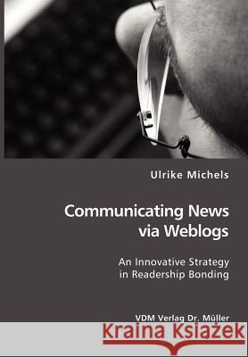 Communicating News via Weblogs: An Innovative Strategy in Readership Bonding Michels, Ulrike 9783865507952 VDM Verlag