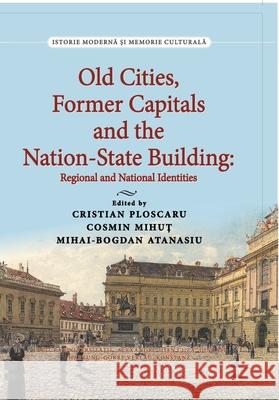 Old Cities, Former Capitals and the Nation-State Building in Southeastern Europe: Regional and National Identities Cristian Ploscaru Cosmin Mihut Mihai-Bogdan Atanasiu 9783866288546