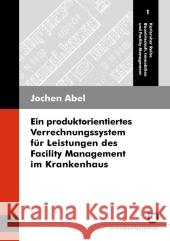 Ein produktorientiertes Verrechnungssystem für Leistungen des Facility Management im Krankenhaus Jochen Abel 9783866443242