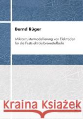 Mikrostrukturmodellierung von Elektroden für die Festelektrolytbrennstoffzelle Bernd Rüger 9783866444096