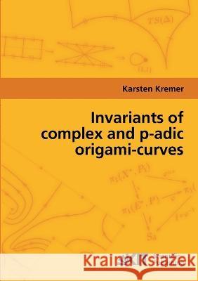 Invariants of complex and p-adic origami-curves Karsten Kremer 9783866444829 Karlsruher Institut Fur Technologie