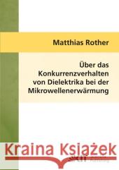 Über das Konkurrenzverhalten von Dielektrika bei der Mikrowellenerwärmung Matthias Rother 9783866445444