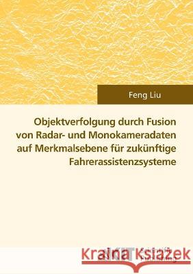 Objektverfolgung durch Fusion von Radar- und Monokameradaten auf Merkmalsebene für zukünftige Fahrerassistenzsysteme Feng Liu 9783866445772