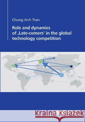 Role and dynamics of 'Late-comers' in the global technology competition Chung Anh Tran 9783866446489 Karlsruher Institut Fur Technologie