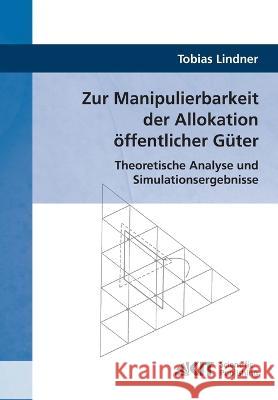 Zur Manipulierbarkeit der Allokation öffentlicher Güter: Theoretische Analyse und Simulationsergebnisse Tobias Lindner 9783866447097