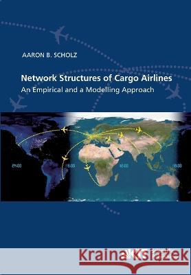 Network Structures of Cargo Airlines - An Empirical and a Modelling Approach Aaron Bernhardt Scholz 9783866447967