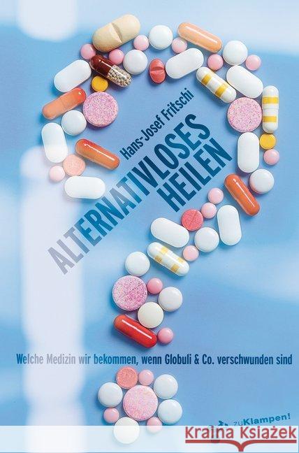 Alternativloses Heilen : Welche Medizin wir bekommen, wenn Globuli & Co. verschwunden sind Fritschi, Hans-Josef 9783866746091