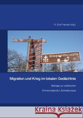 Migration Und Krieg Im Lokalen Gedaechtnis. Beitraege Zur Staedtischen Erinnerungskultur Zentraleuropas Franzen, K. Erik 9783866885080