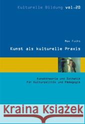 Kunst als kulturelle Praxis : Kunsttheorie und Ästhetik für Kulturpolitik und Pädagogik Fuchs, Max 9783867363204 KoPäd