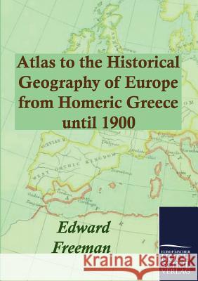 Atlas to the Historical Geography of Europe from Homeric Greece until 1900 Freeman, Edward 9783867413787 Europ Ischer Hochschulverlag Gmbh & Co. Kg