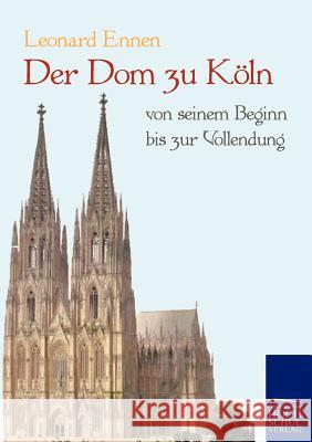 Der Dom zu Köln, von seinem Beginn bis zur Vollendung Ennen, Leonard 9783867414210