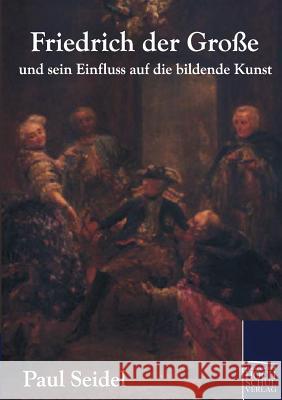 Friedrich der Große und sein Einfluss auf die bildende Kunst Seidel, Paul 9783867416252 Europäischer Hochschulverlag